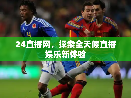 24直播网，探索全天候直播娱乐新体验