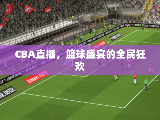 CBA直播，篮球盛宴的全民狂欢