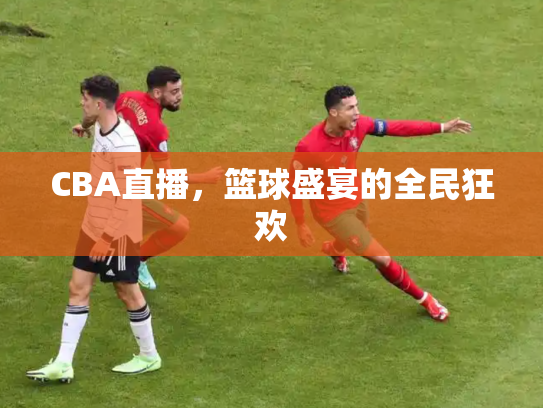 CBA直播，篮球盛宴的全民狂欢