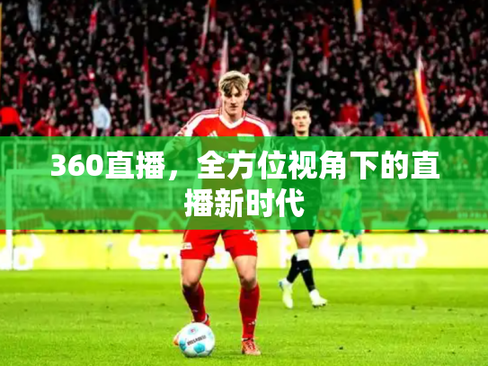 360直播，全方位视角下的直播新时代