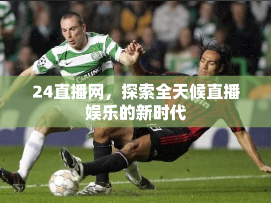 24直播网，探索全天候直播娱乐的新时代