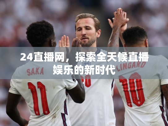 24直播网，探索全天候直播娱乐的新时代