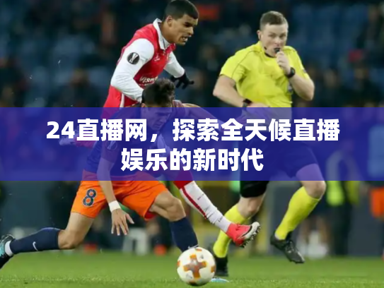 24直播网，探索全天候直播娱乐的新时代