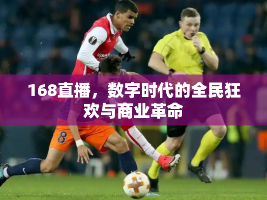 168直播，数字时代的全民狂欢与商业革命