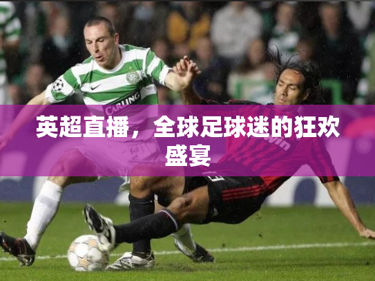 英超直播，全球足球迷的狂欢盛宴