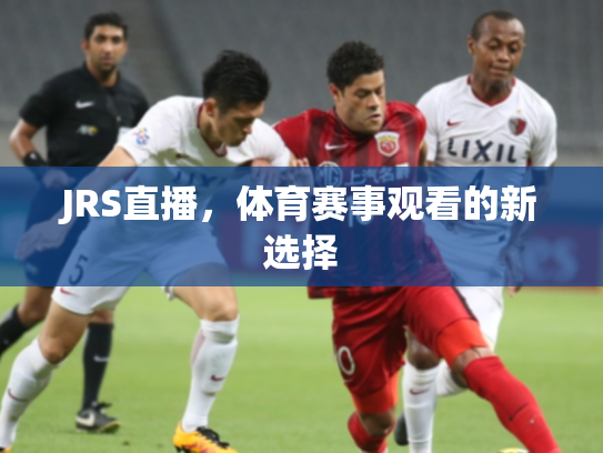 JRS直播，体育赛事观看的新选择