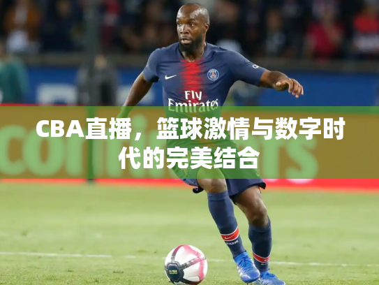 CBA直播，篮球激情与数字时代的完美结合