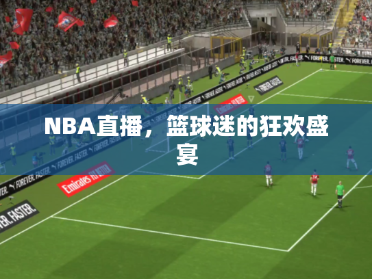 NBA直播，篮球迷的狂欢盛宴