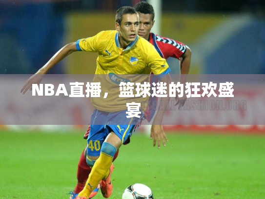 NBA直播，篮球迷的狂欢盛宴