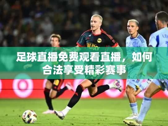 足球直播免费观看直播，如何合法享受精彩赛事