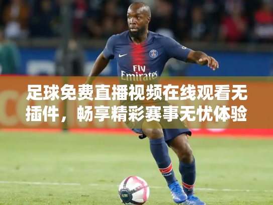 足球免费直播视频在线观看无插件，畅享精彩赛事无忧体验