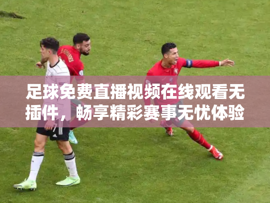 足球免费直播视频在线观看无插件，畅享精彩赛事无忧体验