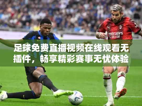 足球免费直播视频在线观看无插件，畅享精彩赛事无忧体验