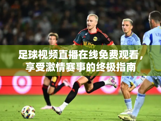足球视频直播在线免费观看，享受激情赛事的终极指南