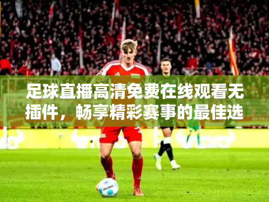 足球直播高清免费在线观看无插件，畅享精彩赛事的最佳选择