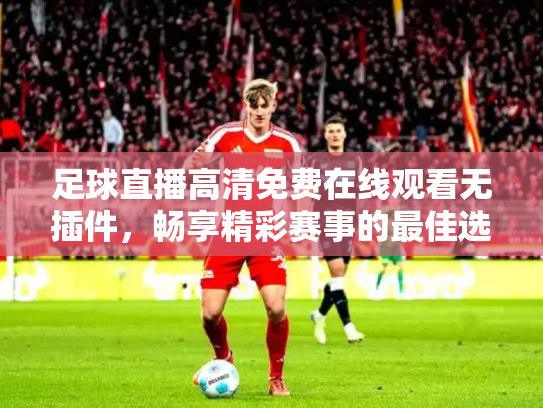 足球直播高清免费在线观看无插件，畅享精彩赛事的最佳选择
