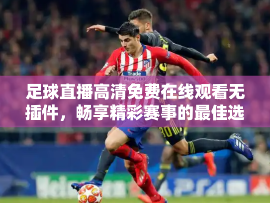足球直播高清免费在线观看无插件，畅享精彩赛事的最佳选择