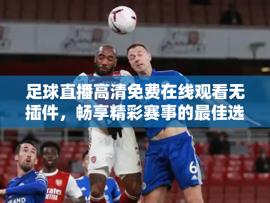 足球直播高清免费在线观看无插件，畅享精彩赛事的最佳选择