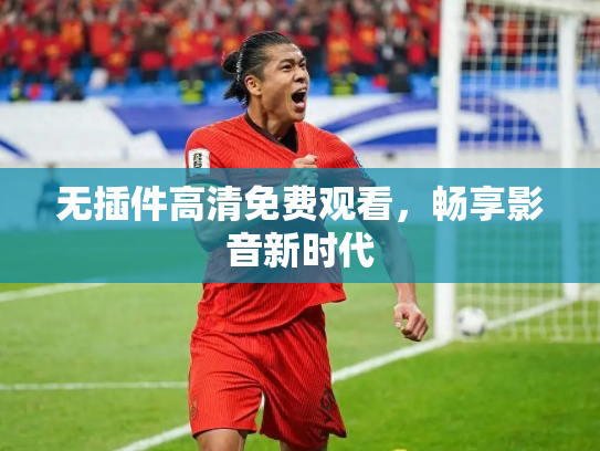 无插件高清免费观看，畅享影音新时代