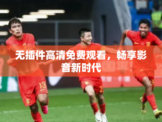 无插件高清免费观看，畅享影音新时代