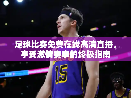 足球比赛免费在线高清直播，享受激情赛事的终极指南