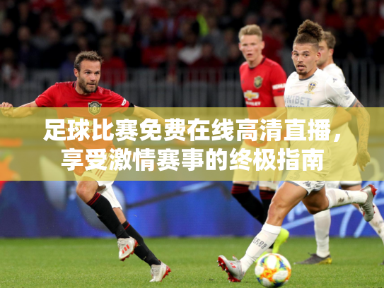 足球比赛免费在线高清直播，享受激情赛事的终极指南
