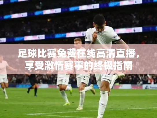 足球比赛免费在线高清直播，享受激情赛事的终极指南