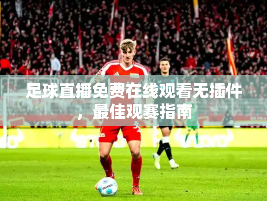 足球直播免费在线观看无插件，最佳观赛指南