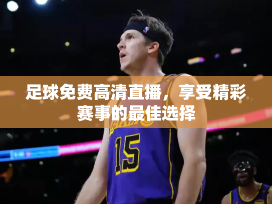 足球免费高清直播，享受精彩赛事的最佳选择