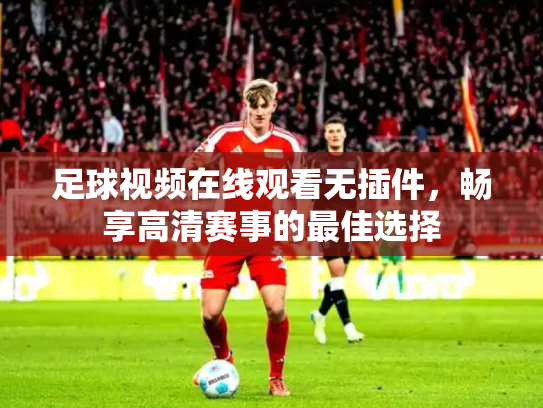 足球视频在线观看无插件，畅享高清赛事的最佳选择