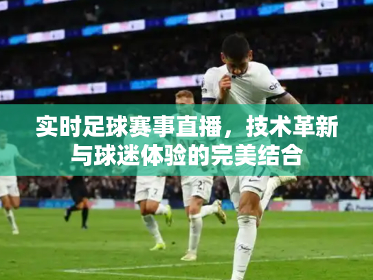 实时足球赛事直播，技术革新与球迷体验的完美结合