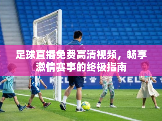 足球直播免费高清视频，畅享激情赛事的终极指南