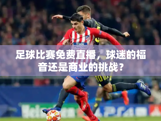 足球比赛免费直播，球迷的福音还是商业的挑战？