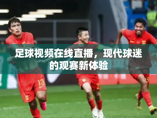 足球视频在线直播，现代球迷的观赛新体验