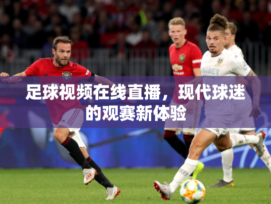 足球视频在线直播，现代球迷的观赛新体验
