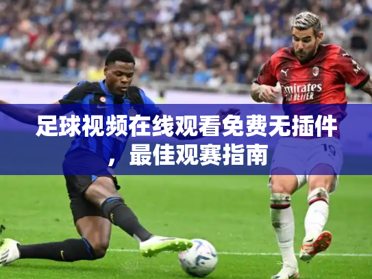 足球视频在线观看免费无插件，最佳观赛指南