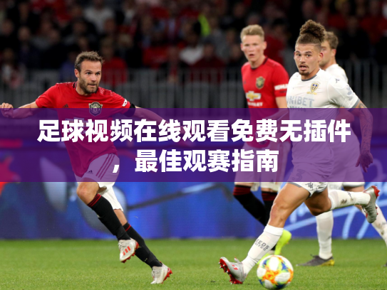 足球视频在线观看免费无插件，最佳观赛指南