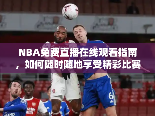 NBA免费直播在线观看指南，如何随时随地享受精彩比赛