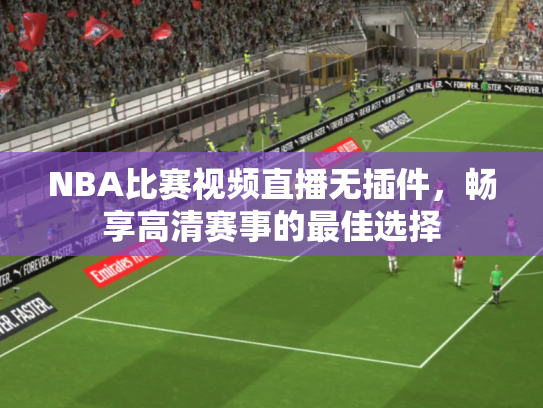 NBA比赛视频直播无插件，畅享高清赛事的最佳选择