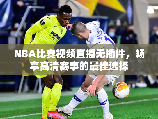 NBA比赛视频直播无插件，畅享高清赛事的最佳选择