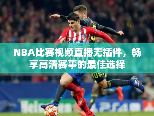 NBA比赛视频直播无插件，畅享高清赛事的最佳选择