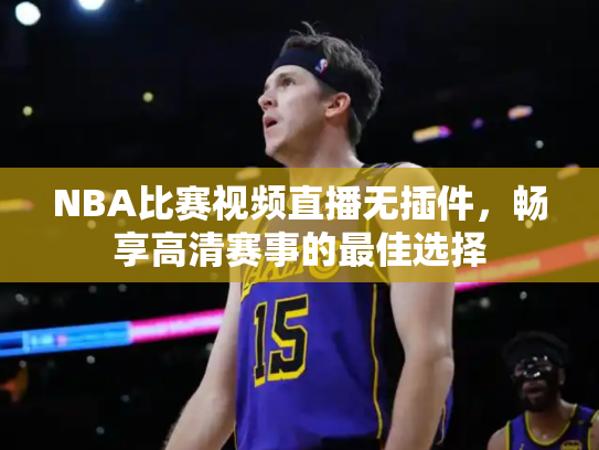 NBA比赛视频直播无插件，畅享高清赛事的最佳选择