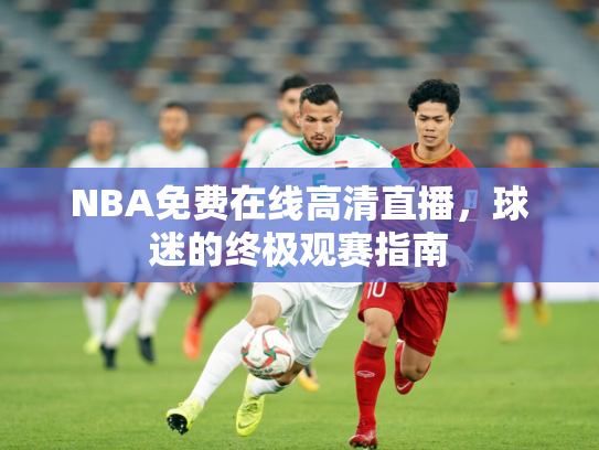 NBA免费在线高清直播，球迷的终极观赛指南
