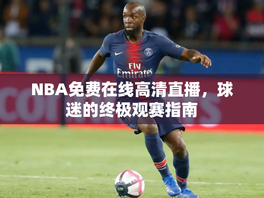 NBA免费在线高清直播，球迷的终极观赛指南