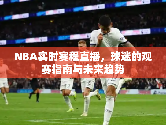 NBA实时赛程直播，球迷的观赛指南与未来趋势