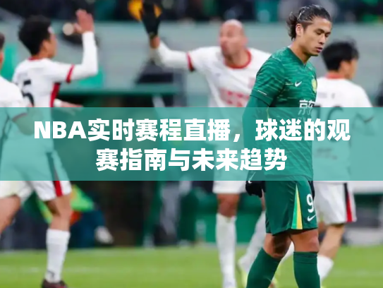NBA实时赛程直播，球迷的观赛指南与未来趋势
