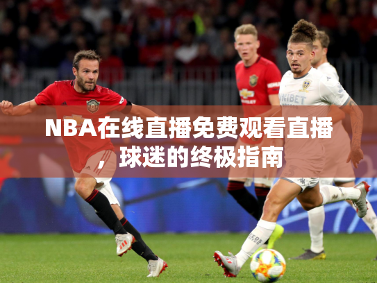 NBA在线直播免费观看直播，球迷的终极指南