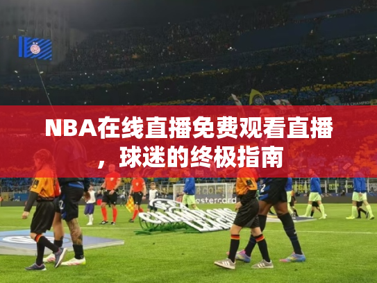 NBA在线直播免费观看直播，球迷的终极指南