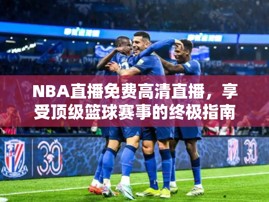 NBA直播免费高清直播，享受顶级篮球赛事的终极指南