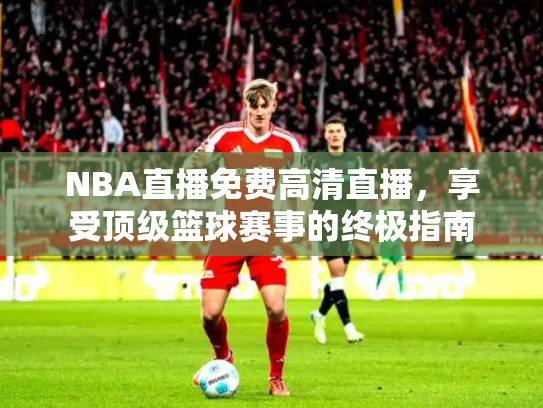 NBA直播免费高清直播，享受顶级篮球赛事的终极指南